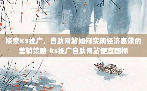 探索KS推广，自助网站如何实现经济高效的营销策略-ks推广自助网站便宜图标