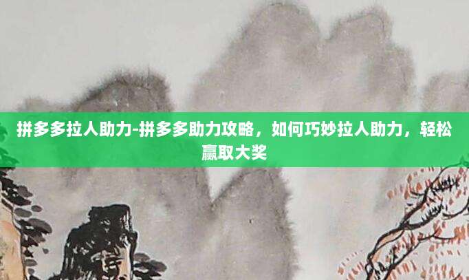拼多多拉人助力-拼多多助力攻略，如何巧妙拉人助力，轻松赢取大奖