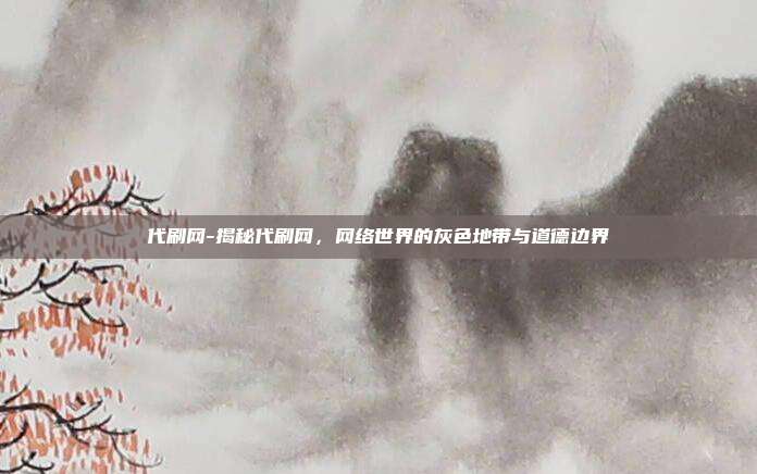 代刷网-揭秘代刷网，网络世界的灰色地带与道德边界