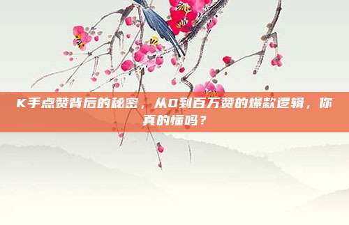 K手点赞背后的秘密，从0到百万赞的爆款逻辑，你真的懂吗？