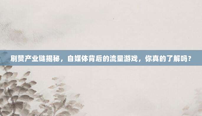 刷赞产业链揭秘，自媒体背后的流量游戏，你真的了解吗？