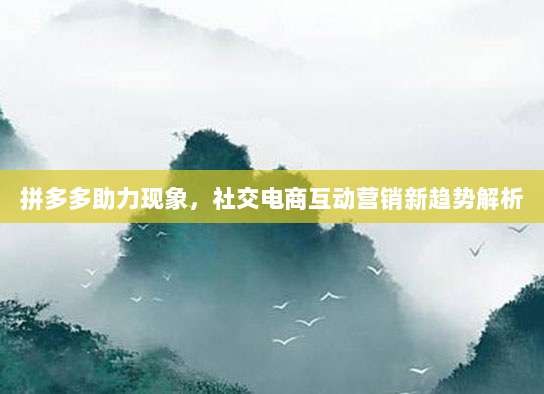 拼多多助力现象，社交电商互动营销新趋势解析