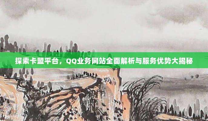 探索卡盟平台，QQ业务网站全面解析与服务优势大揭秘