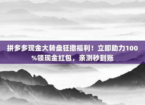拼多多现金大转盘狂撒福利！立即助力100%领现金红包，亲测秒到账