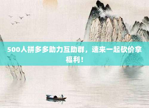 500人拼多多助力互助群，速来一起砍价拿福利！