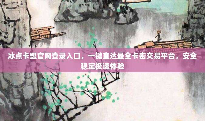 冰点卡盟官网登录入口，一键直达最全卡密交易平台，安全稳定极速体验