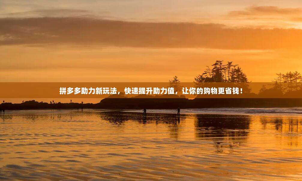 拼多多助力新玩法，快速提升助力值，让你的购物更省钱！