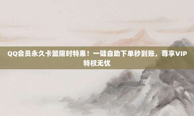 QQ会员永久卡盟限时特惠！一键自助下单秒到账，尊享VIP特权无忧