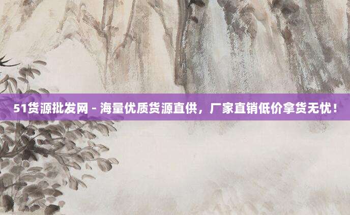 51货源批发网 - 海量优质货源直供，厂家直销低价拿货无忧！