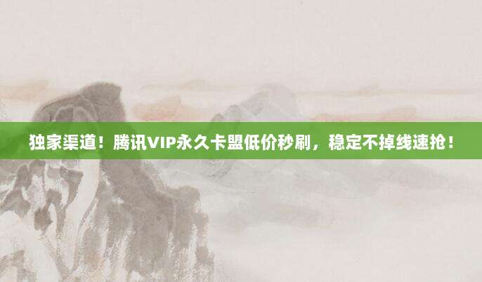 独家渠道！腾讯VIP永久卡盟低价秒刷，稳定不掉线速抢！