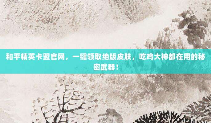 和平精英卡盟官网，一键领取绝版皮肤，吃鸡大神都在用的秘密武器！