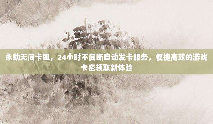 永劫无间卡盟，24小时不间断自动发卡服务，便捷高效的游戏卡密领取新体验