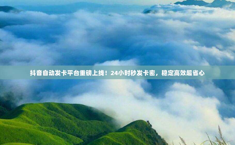 抖音自动发卡平台重磅上线！24小时秒发卡密，稳定高效超省心