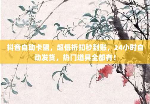 抖音自助卡盟，超低折扣秒到账，24小时自动发货，热门道具全都有！