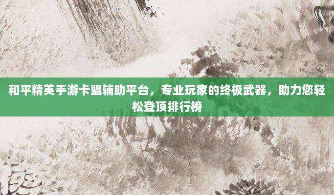 和平精英手游卡盟辅助平台，专业玩家的终极武器，助力您轻松登顶排行榜