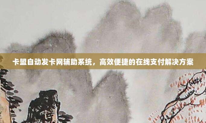 卡盟自动发卡网辅助系统，高效便捷的在线支付解决方案