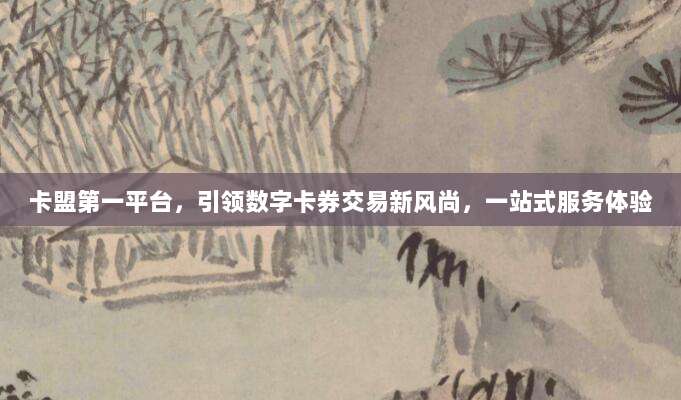 卡盟第一平台，引领数字卡券交易新风尚，一站式服务体验
