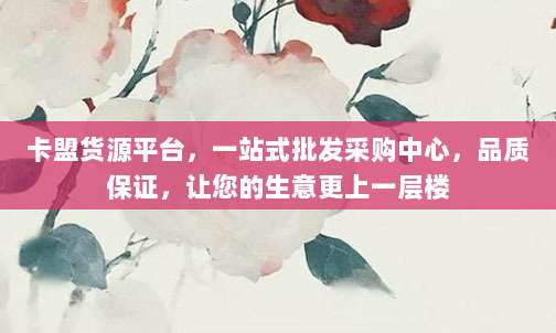 卡盟货源平台，一站式批发采购中心，品质保证，让您的生意更上一层楼
