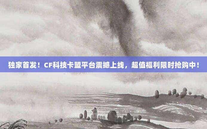 独家首发！CF科技卡盟平台震撼上线，超值福利限时抢购中！