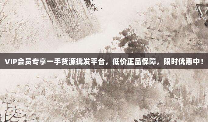 VIP会员专享一手货源批发平台，低价正品保障，限时优惠中！