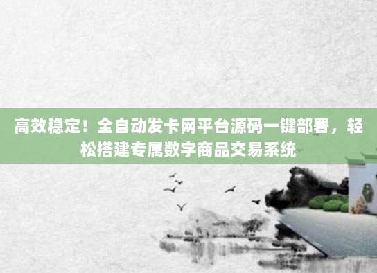 高效稳定！全自动发卡网平台源码一键部署，轻松搭建专属数字商品交易系统