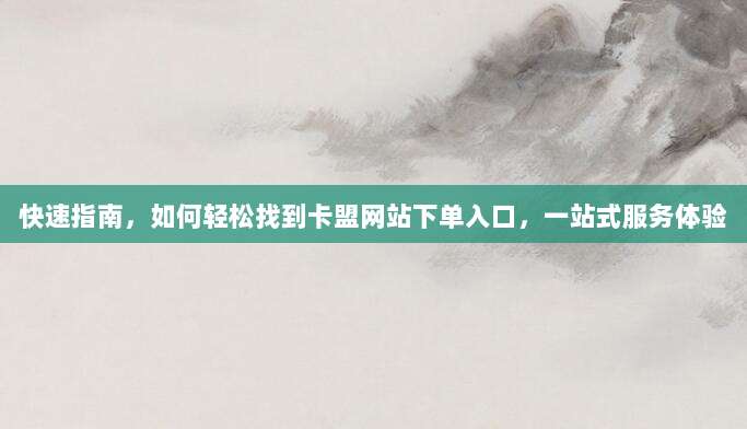 快速指南，如何轻松找到卡盟网站下单入口，一站式服务体验