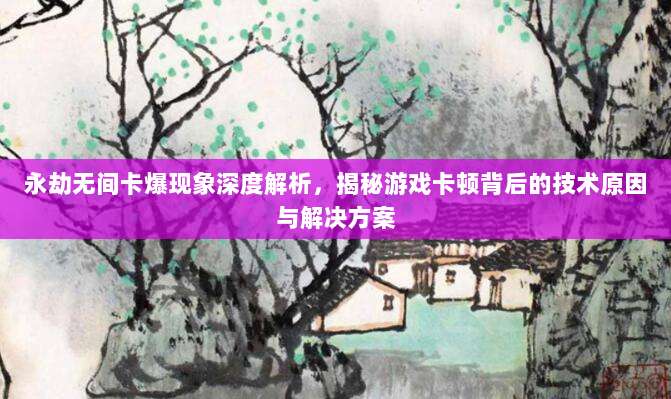 永劫无间卡爆现象深度解析，揭秘游戏卡顿背后的技术原因与解决方案