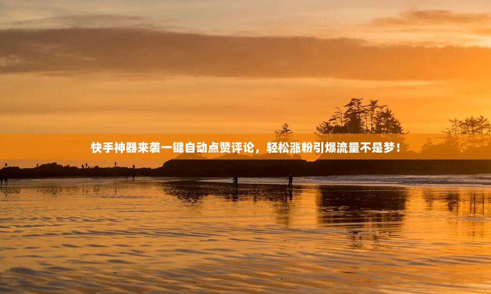 快手神器来袭一键自动点赞评论，轻松涨粉引爆流量不是梦！