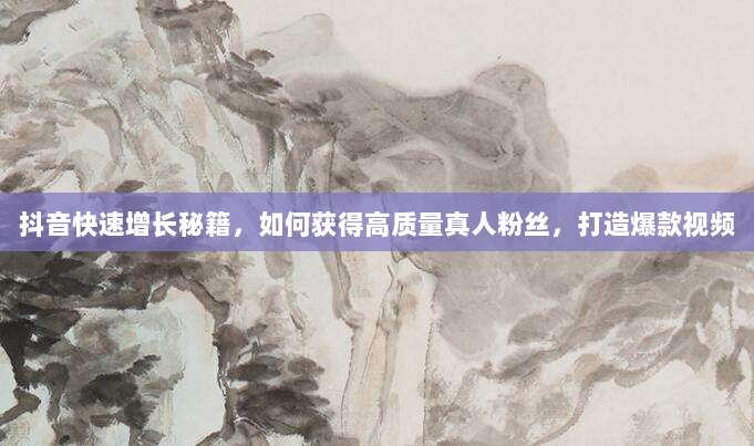 抖音快速增长秘籍，如何获得高质量真人粉丝，打造爆款视频