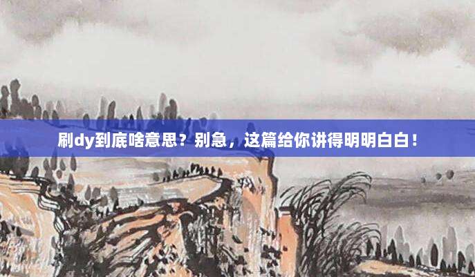 刷dy到底啥意思？别急，这篇给你讲得明明白白！