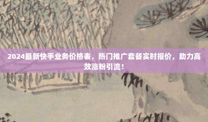 2024最新快手业务价格表，热门推广套餐实时报价，助力高效涨粉引流！