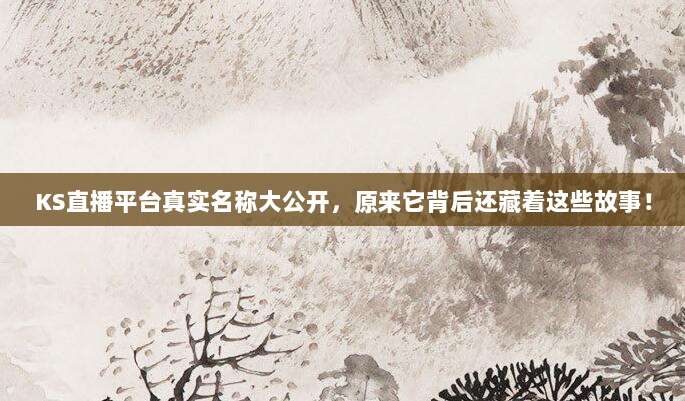 KS直播平台真实名称大公开，原来它背后还藏着这些故事！