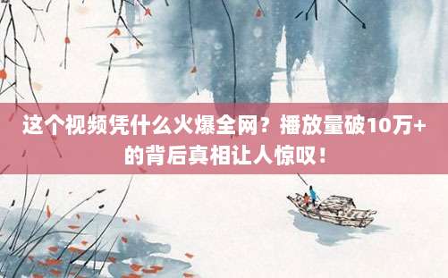这个视频凭什么火爆全网？播放量破10万+的背后真相让人惊叹！