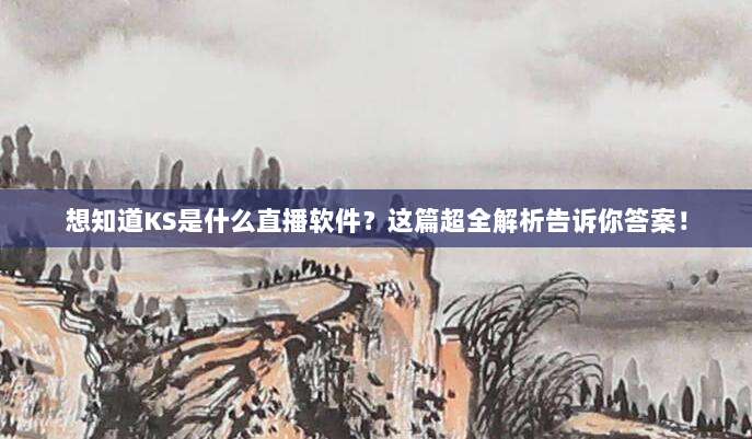 想知道KS是什么直播软件？这篇超全解析告诉你答案！