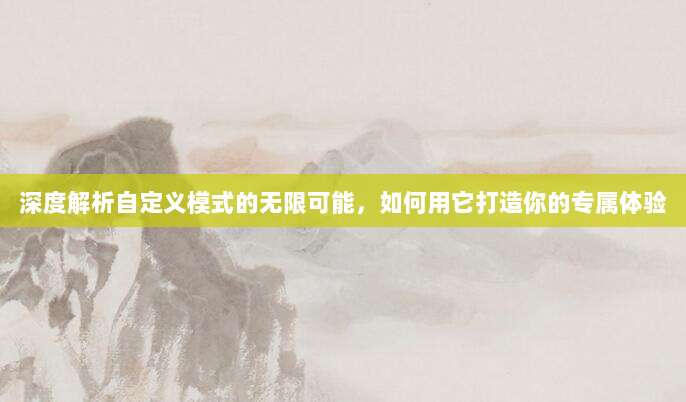 深度解析自定义模式的无限可能，如何用它打造你的专属体验
