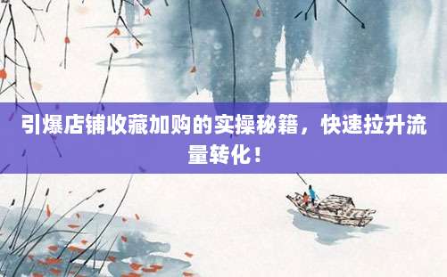 引爆店铺收藏加购的实操秘籍，快速拉升流量转化！
