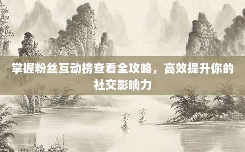掌握粉丝互动榜查看全攻略，高效提升你的社交影响力