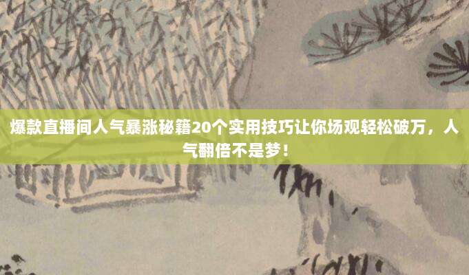 爆款直播间人气暴涨秘籍20个实用技巧让你场观轻松破万，人气翻倍不是梦！