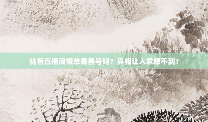 抖音直播间爆单是黑号吗？真相让人意想不到！
