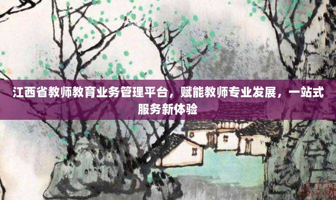 江西省教师教育业务管理平台，赋能教师专业发展，一站式服务新体验