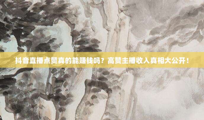 抖音直播点赞真的能赚钱吗？高赞主播收入真相大公开！