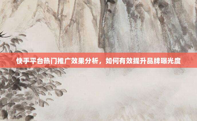 快手平台热门推广效果分析，如何有效提升品牌曝光度