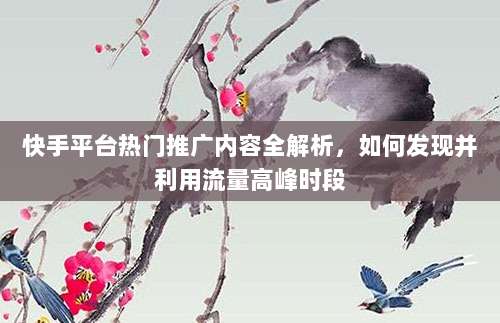 快手平台热门推广内容全解析，如何发现并利用流量高峰时段