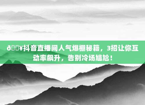 🔥抖音直播间人气爆棚秘籍，3招让你互动率飙升，告别冷场尴尬！