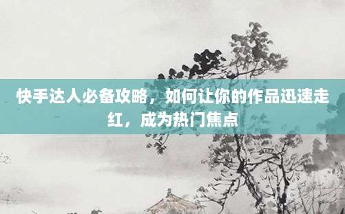 快手达人必备攻略，如何让你的作品迅速走红，成为热门焦点