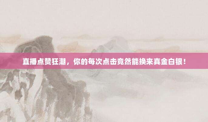 直播点赞狂潮，你的每次点击竟然能换来真金白银！