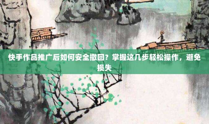 快手作品推广后如何安全撤回？掌握这几步轻松操作，避免损失