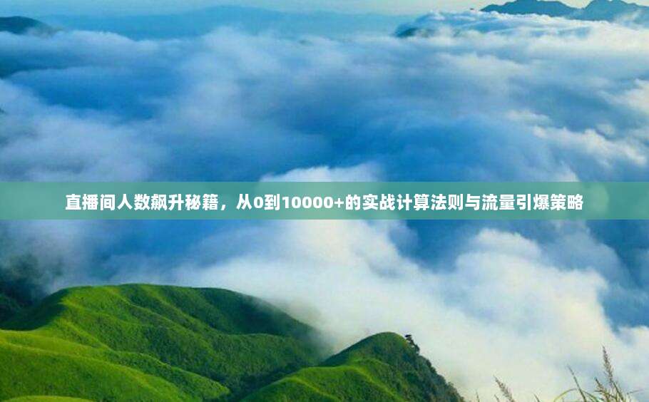 直播间人数飙升秘籍，从0到10000+的实战计算法则与流量引爆策略