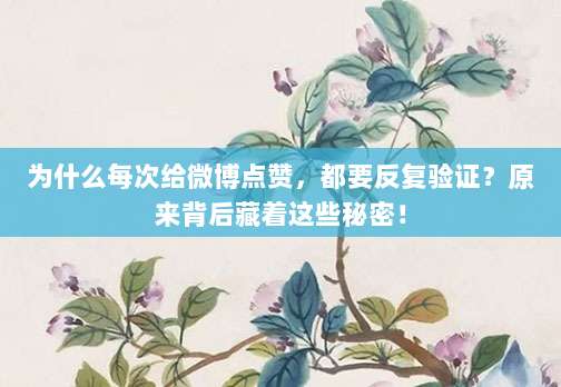 为什么每次给微博点赞，都要反复验证？原来背后藏着这些秘密！