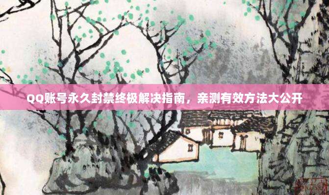 QQ账号永久封禁终极解决指南，亲测有效方法大公开